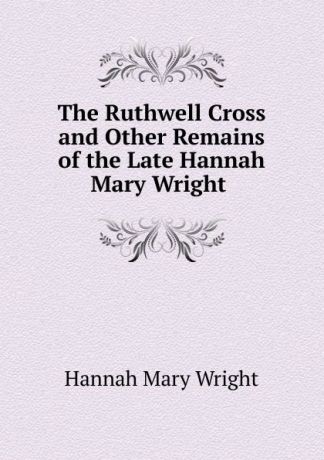 Hannah Mary Wright The Ruthwell Cross. And other Remains of the Late Hannah Mary Wright