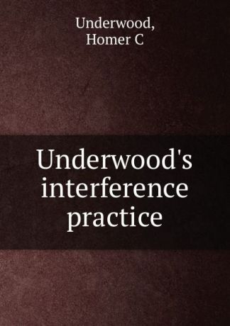 Homer C. Underwood Underwood.s interference practice