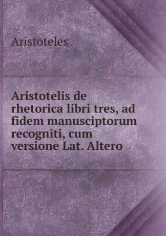 Аристотель Aristotelis de rhetorica libri tres, ad fidem manusciptorum recogniti, cum versione Lat. Altero
