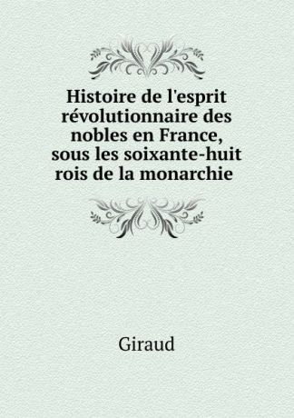 Giraud Histoire de l.esprit revolutionnaire des nobles en France, sous les soixante-huit rois de la monarchie