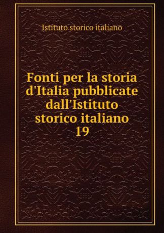 Istituto storico italiano Fonti per la storia d.Italia pubblicate dall.Istituto storico italiano