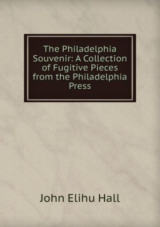John Elihu Hall The Philadelphia Souvenir: A Collection of Fugitive Pieces from the Philadelphia Press