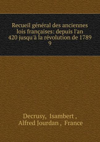 Isambert Decrusy Recueil general des anciennes lois francaises: depuis l.an 420 jusqu.a la revolution de 1789. 9