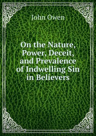 John Owen On the Nature, Power, Deceit, and Prevalence of Indwelling Sin in Believers
