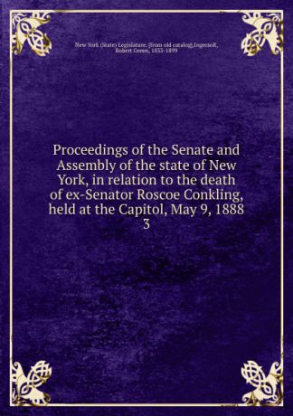 State Legislature Proceedings of the Senate and Assembly of the state of New York, in relation to the death of ex-Senator Roscoe Conkling, held at the Capitol, May 9, 1888. 3