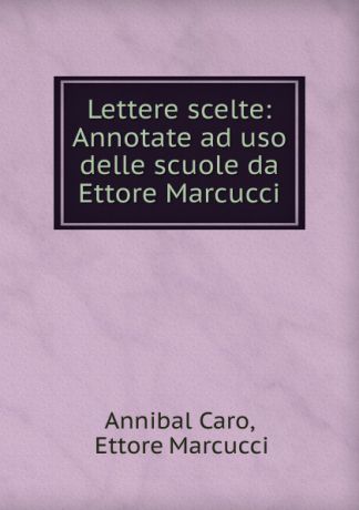 Annibal Caro Lettere scelte: Annotate ad uso delle scuole da Ettore Marcucci