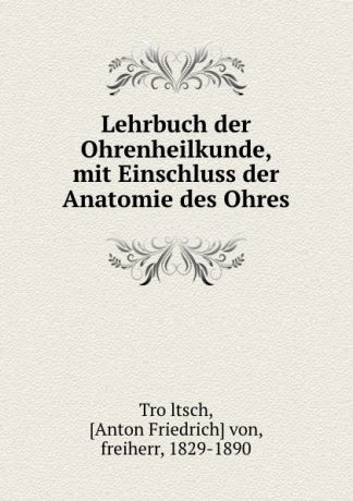 Anton Friedrich von Tröltsch Lehrbuch der Ohrenheilkunde, mit Einschluss der Anatomie des Ohres