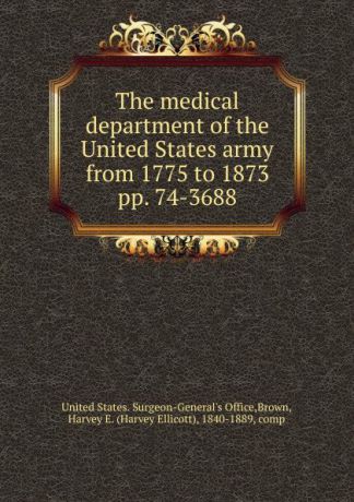 The medical department of the United States army from 1775 to 1873. pp. 74-3688