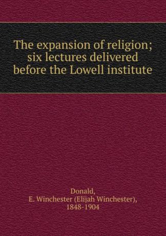 Elijah Winchester Donald The expansion of religion; six lectures delivered before the Lowell institute