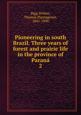 Thomas Plantagenet Bigg-Wither Pioneering in south Brazil. Three years of forest and prairie life in the province of Parana. 2