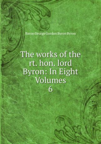 George Gordon Byron The works of the rt. hon. lord Byron: In Eight Volumes. 6