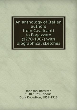 Rossiter Johnson An anthology of Italian authors from Cavalcanti to Fogazzaro (1270-1907) with biographical sketches