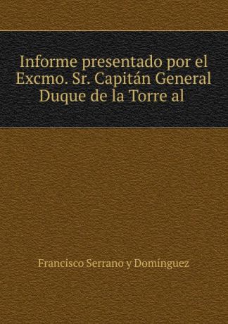 Francisco Serrano y Domínguez Informe presentado por el Excmo. Sr. Capitan General Duque de la Torre al .