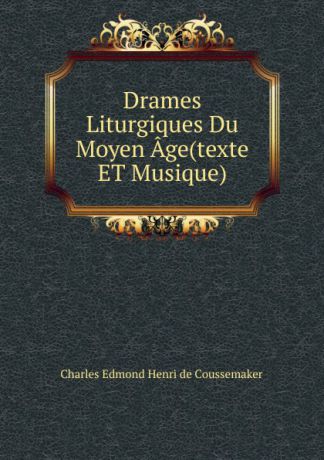 Charles Edmond Henri de Coussemaker Drames Liturgiques Du Moyen Age(texte ET Musique).