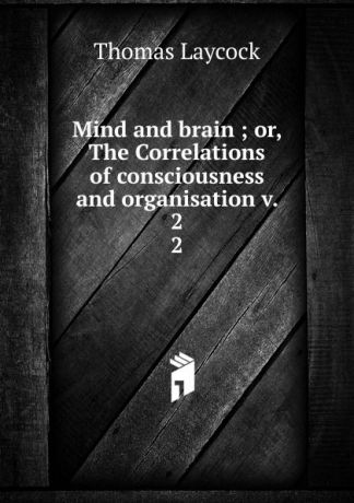 Thomas Laycock Mind and brain ; or, The Correlations of consciousness and organisation v. 2. 2