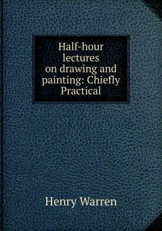 Henry Warren Half-hour lectures on drawing and painting: Chiefly Practical