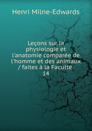 Henri Milne-Edwards Lecons sur la physiologie et l.anatomie comparee de l.homme et des animaux / faites a la Faculte . 14
