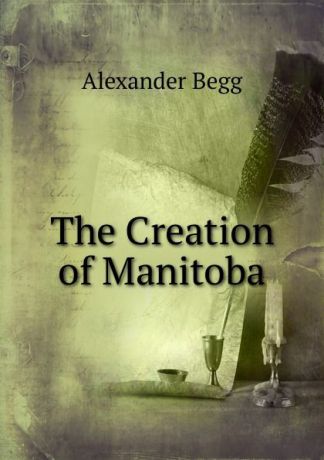 Alexander Begg The Creation of Manitoba