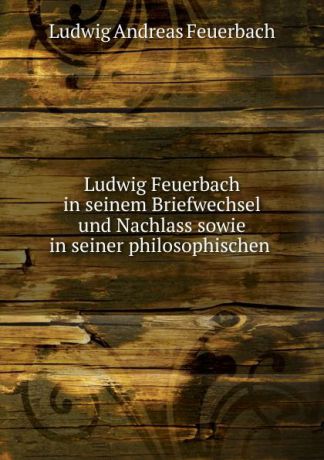 Л.А. фон Фейербах Ludwig Feuerbach in seinem Briefwechsel und Nachlass sowie in seiner philosophischen .