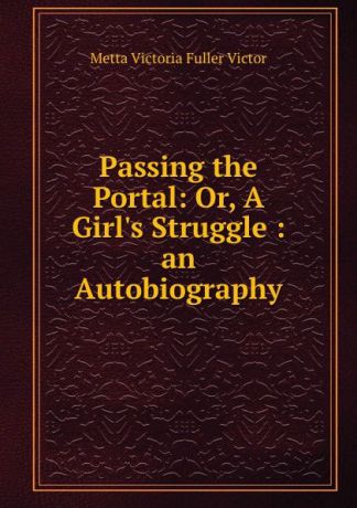 Metta Victoria Fuller Victor Passing the Portal: Or, A Girl.s Struggle : an Autobiography