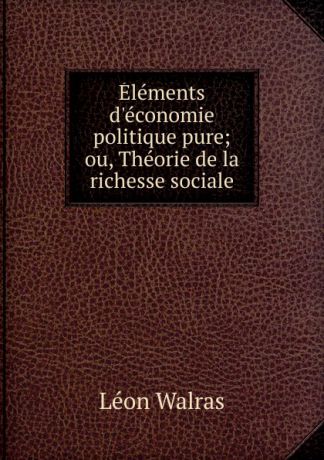 Léon Walras Elements d.economie politique pure; ou, Theorie de la richesse sociale