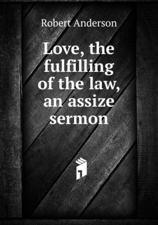 Robert Anderson Love, the fulfilling of the law, an assize sermon