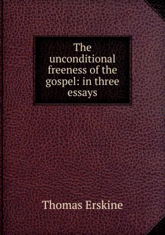 Erskine Thomas The unconditional freeness of the gospel: in three essays