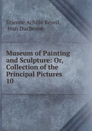 Etienne Achille Réveil Museum of Painting and Sculpture: Or, Collection of the Principal Pictures . 10