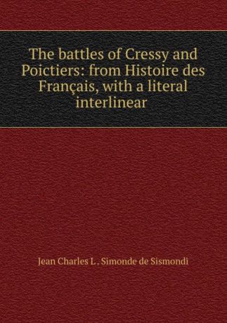 J. C. L. Simonde de Sismondi The battles of Cressy and Poictiers: from Histoire des Francais, with a literal interlinear .