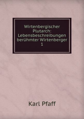 Karl Pfaff Wirtenbergischer Plutarch: Lebensbeschreibungen beruhmter Wirtenberger. 1