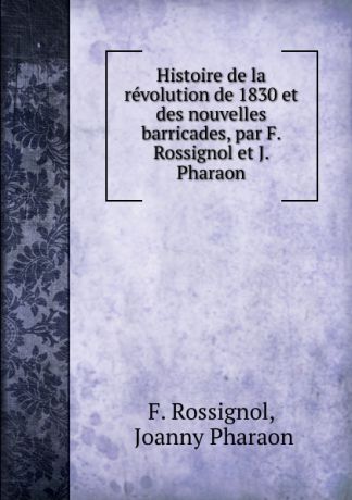 F. Rossignol Histoire de la revolution de 1830 et des nouvelles barricades, par F. Rossignol et J. Pharaon