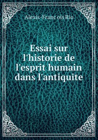 Alexis-François Rio Essai sur l.historie de l.esprit humain dans l.antiquite