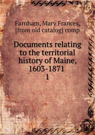 Mary Frances Farnham Documents relating to the territorial history of Maine, 1603-1871 . 1