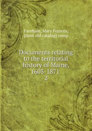 Mary Frances Farnham Documents relating to the territorial history of Maine, 1603-1871 . 2