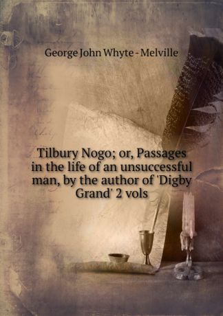 George John Whyte-Melville Tilbury Nogo; or, Passages in the life of an unsuccessful man, by the author of .Digby Grand. 2 vols