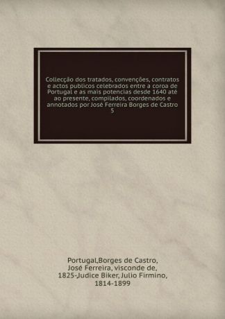 José Borges de Castro Colleccao dos tratados, convencoes, contratos e actos publicos celebrados entre a coroa de Portugal e as mais potencias desde 1640 ate ao presente, compilados, coordenados e annotados por Jose Ferreira Borges de Castro. 5