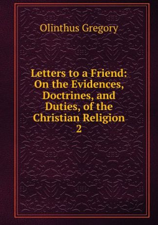 Olinthus Gregory Letters to a Friend: On the Evidences, Doctrines, and Duties, of the Christian Religion. 2