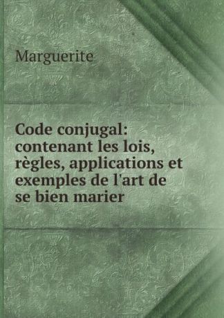 Marguerite Code conjugal: contenant les lois, regles, applications et exemples de l.art de se bien marier .