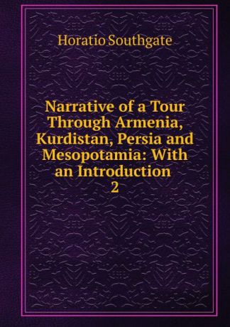 Horatio Southgate Narrative of a Tour Through Armenia, Kurdistan, Persia and Mesopotamia: With an Introduction . 2