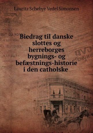 Lauritz Schebye Vedel Simonsen Biedrag til danske slottes og herreborges bygnings- og befaestnings-historie i den catholske .