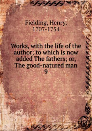 Fielding Henry Works, with the life of the author; to which is now added The fathers; or, The good-natured man. 9