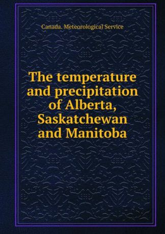 Canada. Meteorological Service The temperature and precipitation of Alberta, Saskatchewan and Manitoba