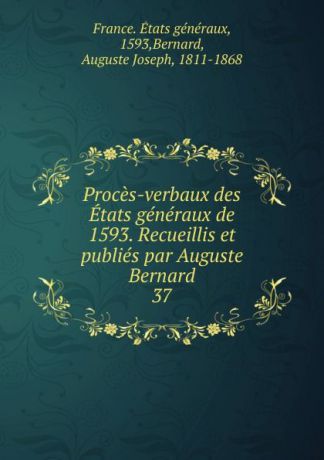 Proces-verbaux des Etats generaux de 1593. Recueillis et publies par Auguste Bernard. 37