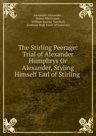 Alexander Alexander The Stirling Peerage: Trial of Alexander Humphrys Or Alexander, Styling Himself Earl of Stirling .