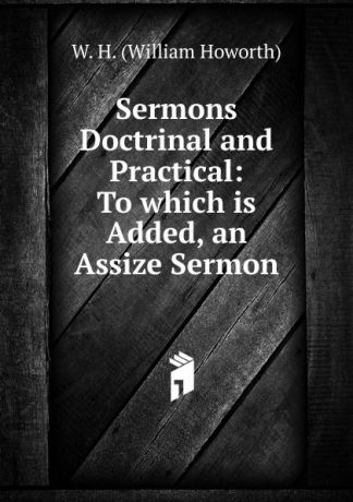 W.H. William Howorth Sermons Doctrinal and Practical: To which is Added, an Assize Sermon