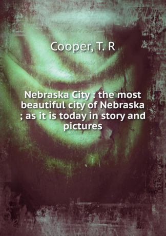 T.R. Cooper Nebraska City : the most beautiful city of Nebraska ; as it is today in story and pictures