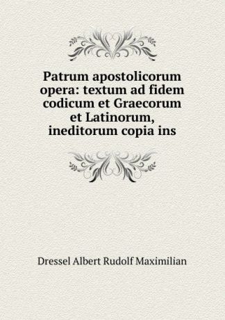 Dressel Albert Rudolf Maximilian Patrum apostolicorum opera: textum ad fidem codicum et Graecorum et Latinorum, ineditorum copia ins