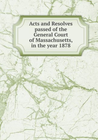 Acts and Resolves passed of the General Court of Massachusetts, in the year 1878