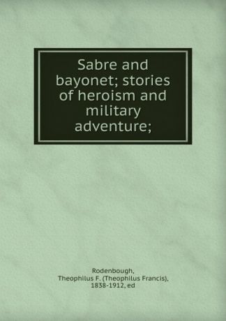 Theophilus Francis Rodenbough Sabre and bayonet; stories of heroism and military adventure;