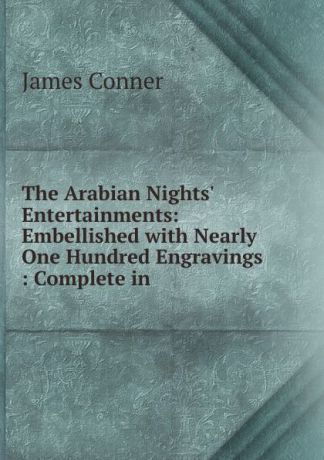 James Conner The Arabian Nights. Entertainments: Embellished with Nearly One Hundred Engravings : Complete in .